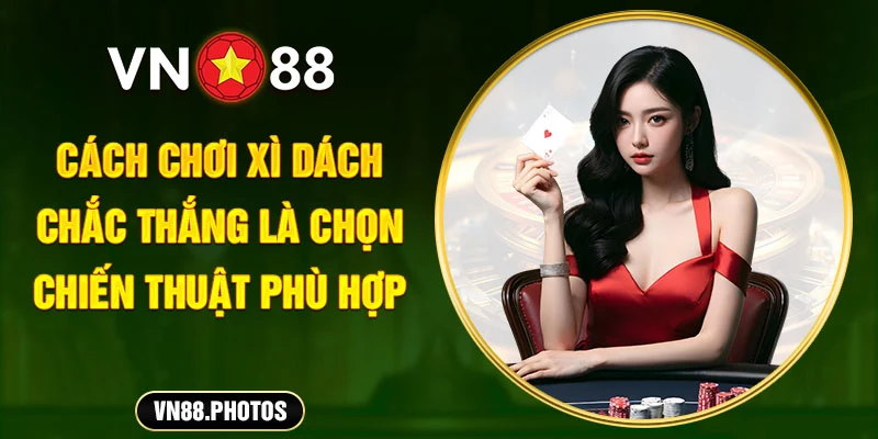 Cách chơi Xì Dách chắc thắng là biết chọn cho bản thân một chiến thuật phù hợp